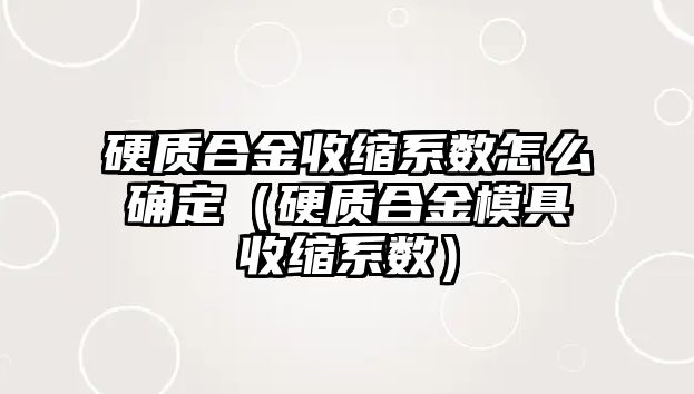 硬質(zhì)合金收縮系數(shù)怎么確定（硬質(zhì)合金模具收縮系數(shù)）