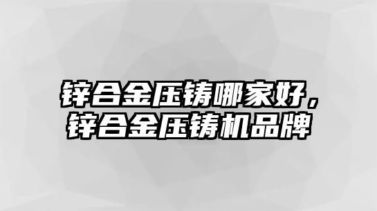 鋅合金壓鑄哪家好，鋅合金壓鑄機品牌