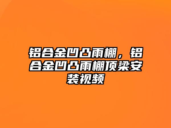 鋁合金凹凸雨棚，鋁合金凹凸雨棚頂梁安裝視頻