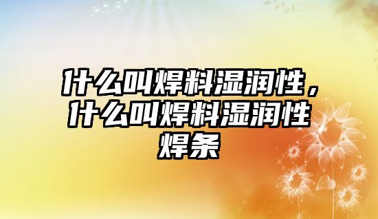 什么叫焊料濕潤性，什么叫焊料濕潤性焊條