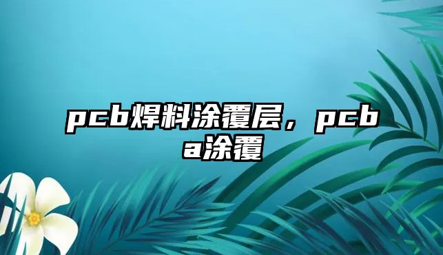 pcb焊料涂覆層，pcba涂覆