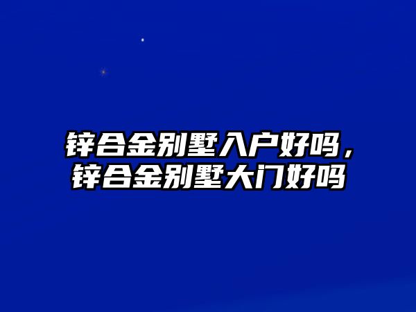 鋅合金別墅入戶好嗎，鋅合金別墅大門好嗎