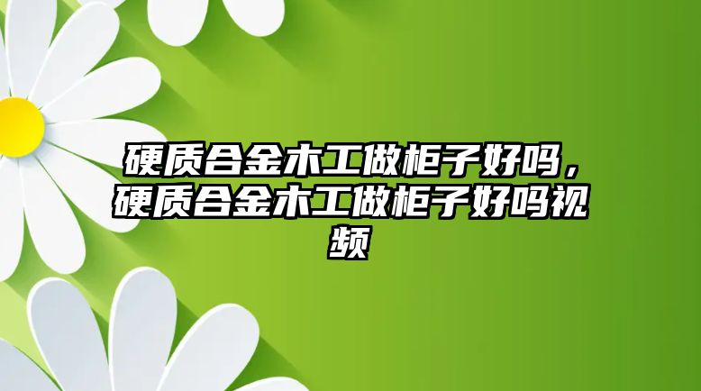 硬質(zhì)合金木工做柜子好嗎，硬質(zhì)合金木工做柜子好嗎視頻