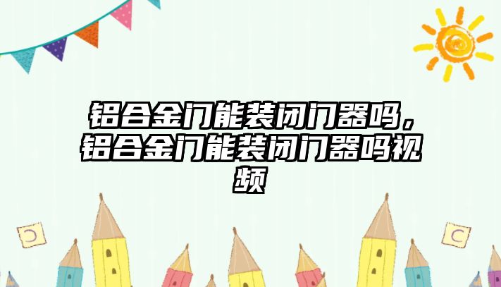 鋁合金門能裝閉門器嗎，鋁合金門能裝閉門器嗎視頻