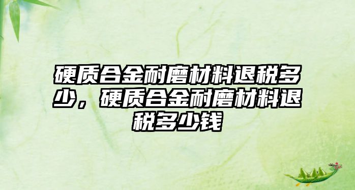 硬質(zhì)合金耐磨材料退稅多少，硬質(zhì)合金耐磨材料退稅多少錢