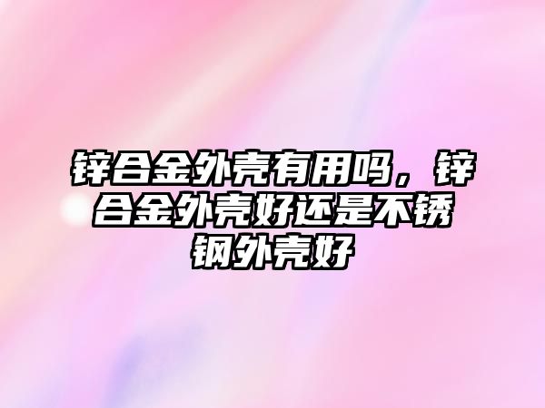 鋅合金外殼有用嗎，鋅合金外殼好還是不銹鋼外殼好