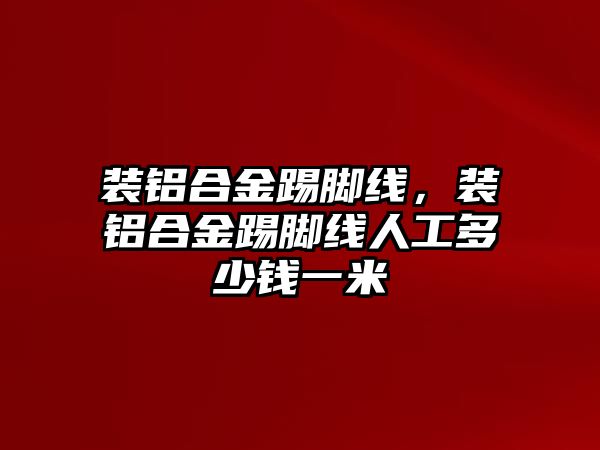 裝鋁合金踢腳線，裝鋁合金踢腳線人工多少錢一米