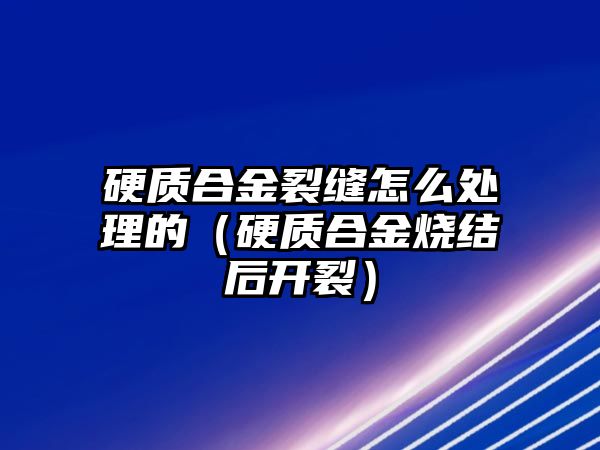 硬質(zhì)合金裂縫怎么處理的（硬質(zhì)合金燒結(jié)后開裂）