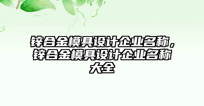 鋅合金模具設(shè)計(jì)企業(yè)名稱，鋅合金模具設(shè)計(jì)企業(yè)名稱大全