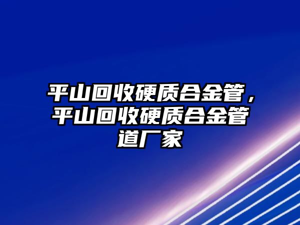 平山回收硬質合金管，平山回收硬質合金管道廠家