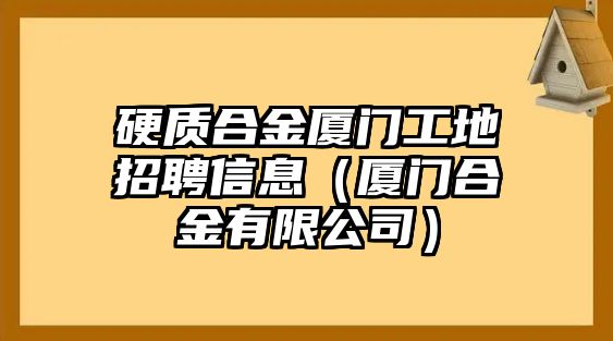 硬質(zhì)合金廈門工地招聘信息（廈門合金有限公司）