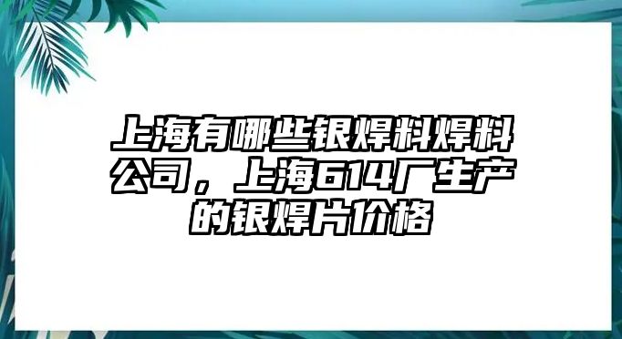 上海有哪些銀焊料焊料公司，上海614廠生產(chǎn)的銀焊片價(jià)格