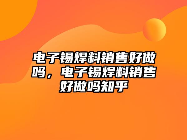 電子錫焊料銷售好做嗎，電子錫焊料銷售好做嗎知乎