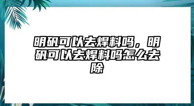 明礬可以去焊料嗎，明礬可以去焊料嗎怎么去除