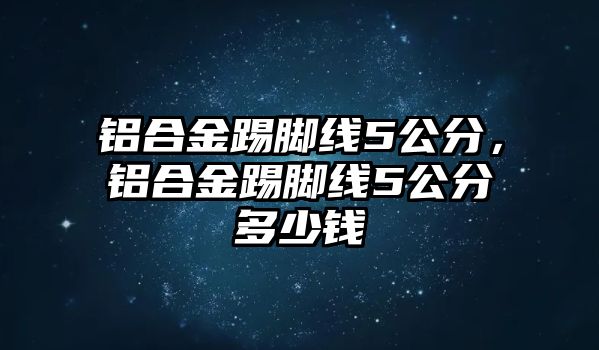 鋁合金踢腳線5公分，鋁合金踢腳線5公分多少錢