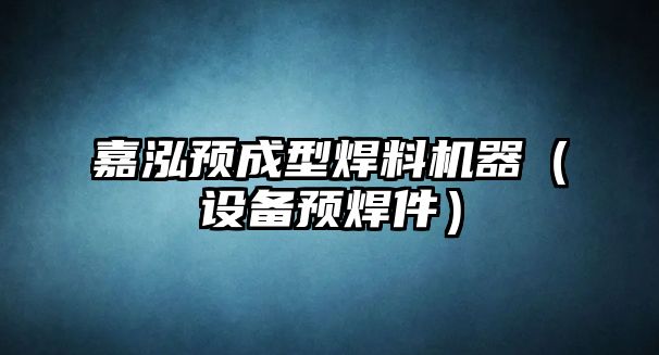 嘉泓預(yù)成型焊料機(jī)器（設(shè)備預(yù)焊件）