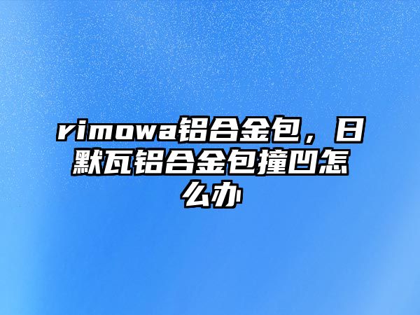 rimowa鋁合金包，日默瓦鋁合金包撞凹怎么辦