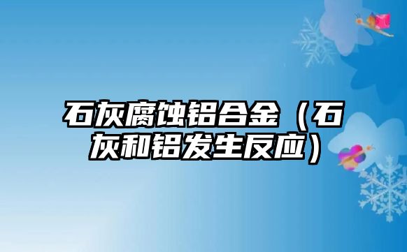 石灰腐蝕鋁合金（石灰和鋁發(fā)生反應(yīng)）