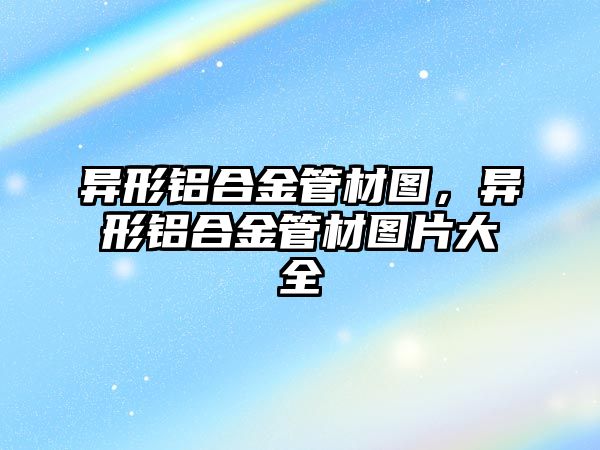 異形鋁合金管材圖，異形鋁合金管材圖片大全