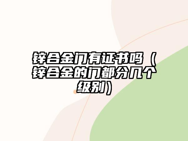 鋅合金門有證書嗎（鋅合金的門都分幾個級別）