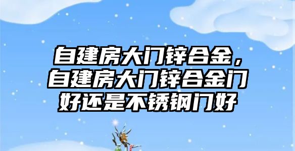 自建房大門鋅合金，自建房大門鋅合金門好還是不銹鋼門好