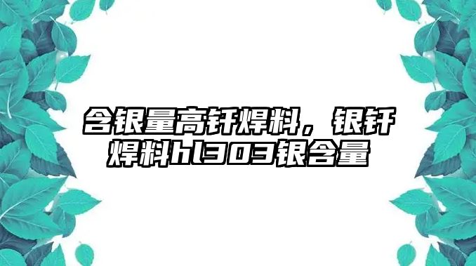 含銀量高釬焊料，銀釬焊料hl303銀含量