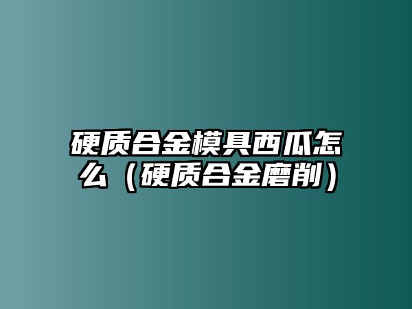 硬質(zhì)合金模具西瓜怎么（硬質(zhì)合金磨削）