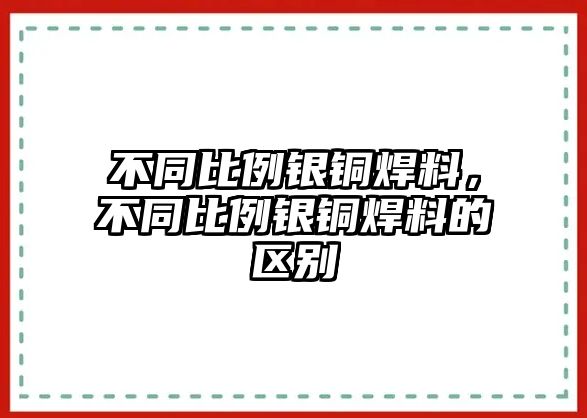 不同比例銀銅焊料，不同比例銀銅焊料的區(qū)別