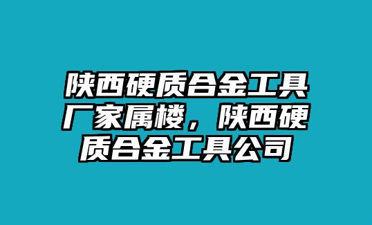 陜西硬質(zhì)合金工具廠家屬樓，陜西硬質(zhì)合金工具公司