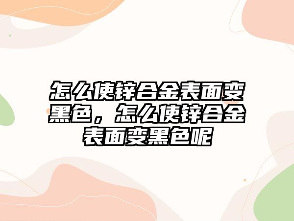 怎么使鋅合金表面變黑色，怎么使鋅合金表面變黑色呢