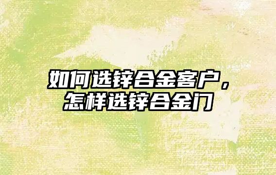 如何選鋅合金客戶，怎樣選鋅合金門