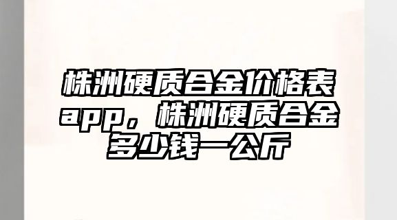 株洲硬質合金價格表app，株洲硬質合金多少錢一公斤