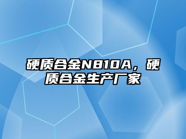 硬質(zhì)合金N810A，硬質(zhì)合金生產(chǎn)廠家