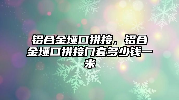 鋁合金埡口拼接，鋁合金埡口拼接門套多少錢一米