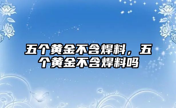 五個黃金不含焊料，五個黃金不含焊料嗎