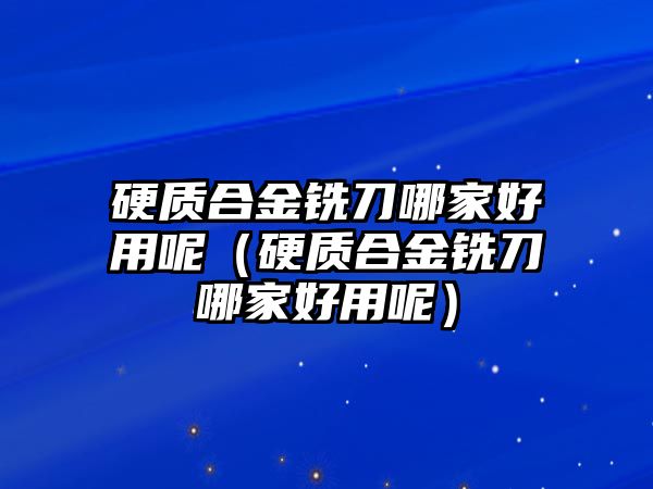 硬質(zhì)合金銑刀哪家好用呢（硬質(zhì)合金銑刀哪家好用呢）