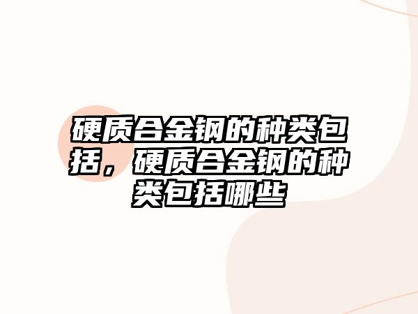 硬質(zhì)合金鋼的種類包括，硬質(zhì)合金鋼的種類包括哪些