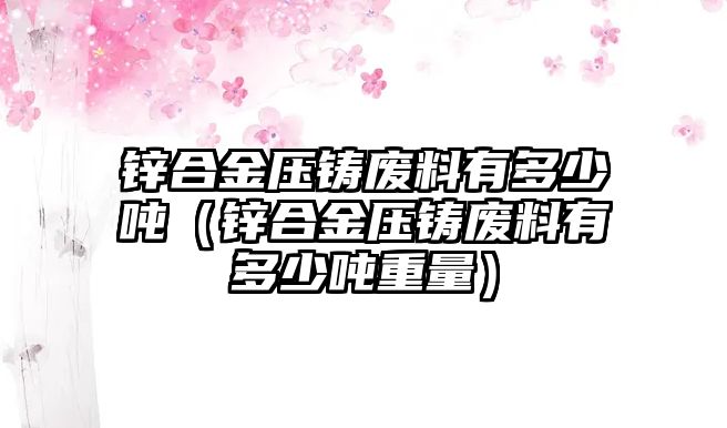 鋅合金壓鑄廢料有多少噸（鋅合金壓鑄廢料有多少噸重量）