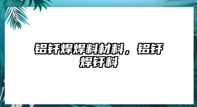 鋁釬焊焊料材料，鋁釬焊釬料