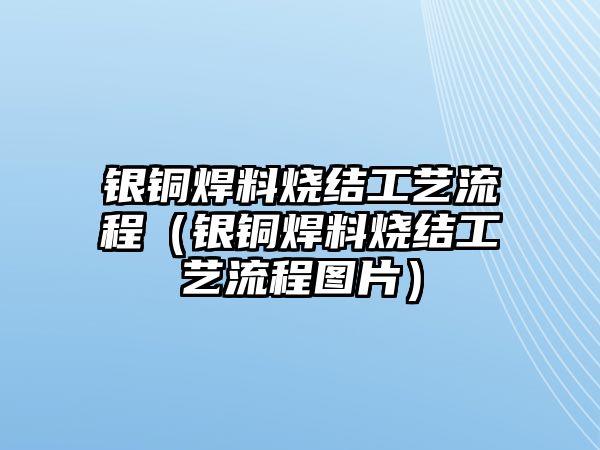 銀銅焊料燒結工藝流程（銀銅焊料燒結工藝流程圖片）