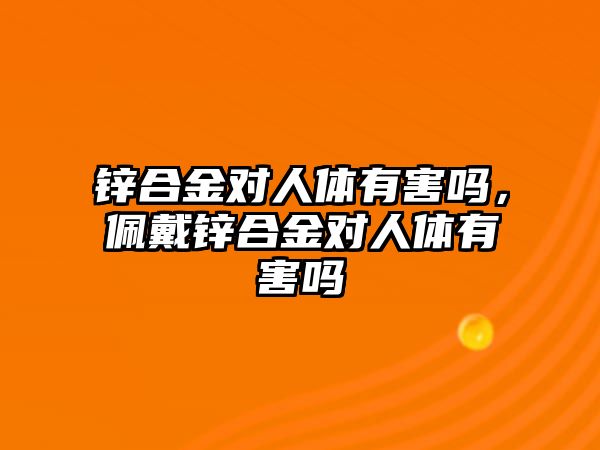 鋅合金對人體有害嗎，佩戴鋅合金對人體有害嗎