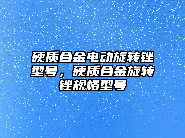 硬質合金電動旋轉銼型號，硬質合金旋轉銼規(guī)格型號