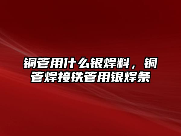 銅管用什么銀焊料，銅管焊接鐵管用銀焊條