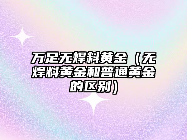 萬足無焊料黃金（無焊料黃金和普通黃金的區(qū)別）