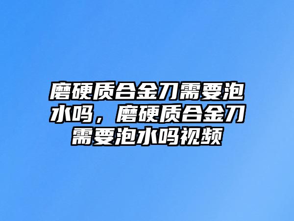 磨硬質(zhì)合金刀需要泡水嗎，磨硬質(zhì)合金刀需要泡水嗎視頻