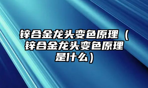 鋅合金龍頭變色原理（鋅合金龍頭變色原理是什么）