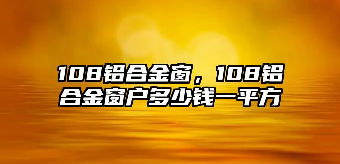 108鋁合金窗，108鋁合金窗戶多少錢(qián)一平方