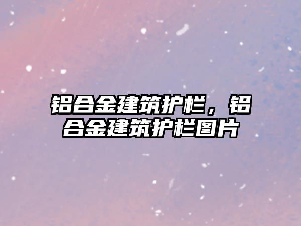 鋁合金建筑護(hù)欄，鋁合金建筑護(hù)欄圖片