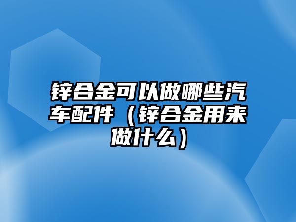 鋅合金可以做哪些汽車配件（鋅合金用來做什么）