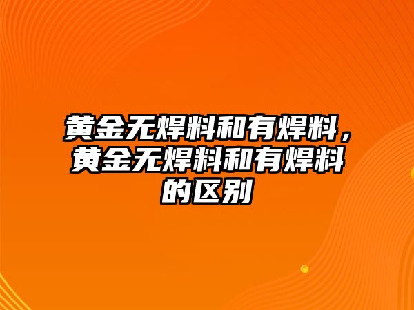 黃金無(wú)焊料和有焊料，黃金無(wú)焊料和有焊料的區(qū)別